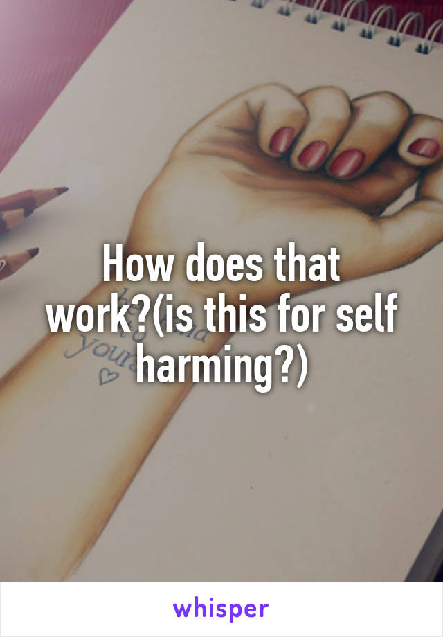 How does that work?(is this for self harming?)