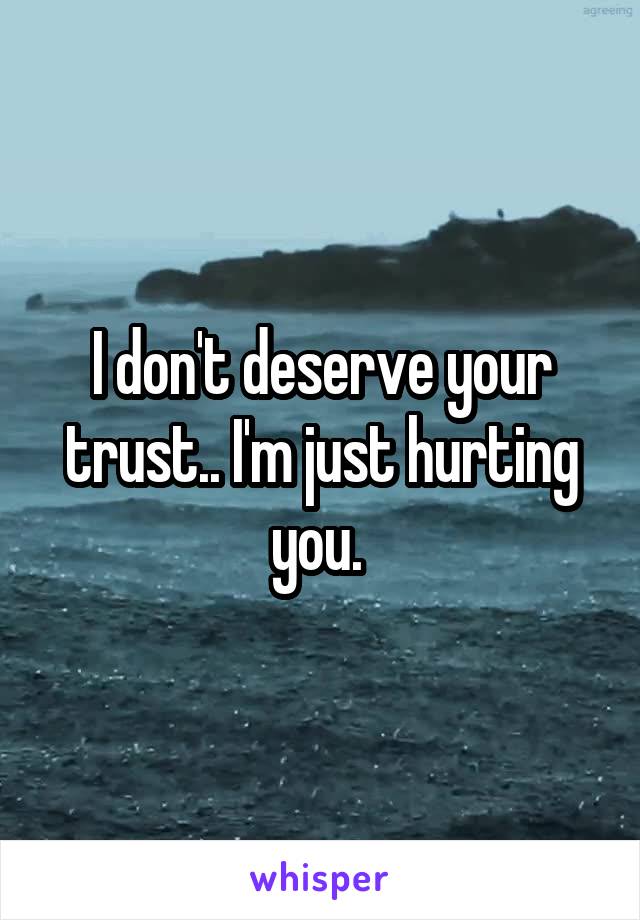 I don't deserve your trust.. I'm just hurting you. 