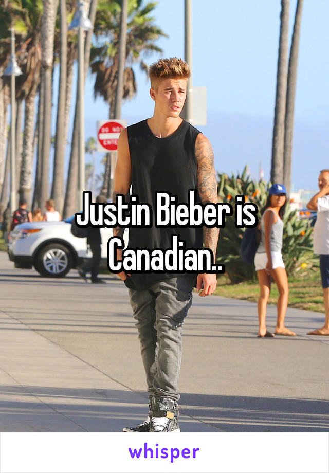 Justin Bieber is Canadian..