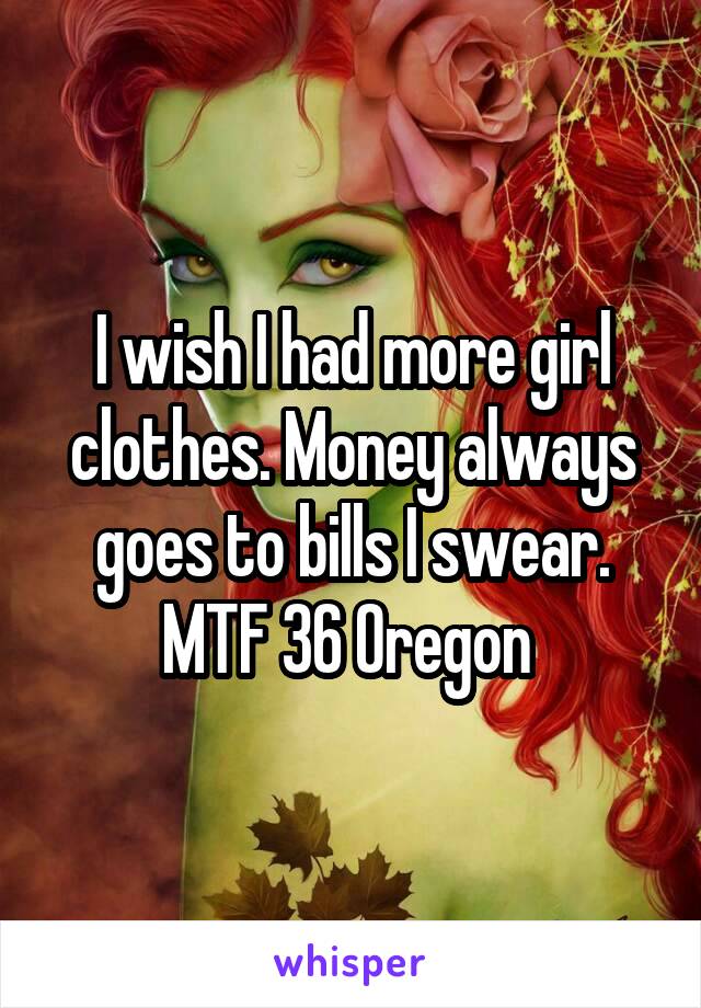 I wish I had more girl clothes. Money always goes to bills I swear. MTF 36 Oregon 