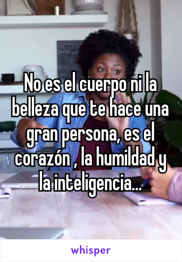 No es el cuerpo ni la belleza que te hace una gran persona, es el corazón , la humildad y la inteligencia...