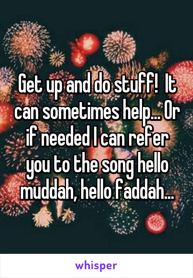 Get up and do stuff!  It can sometimes help... Or if needed I can refer you to the song hello muddah, hello faddah...