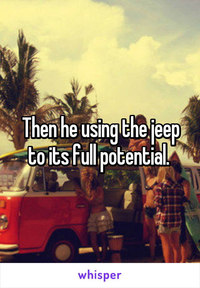 Then he using the jeep to its full potential. 