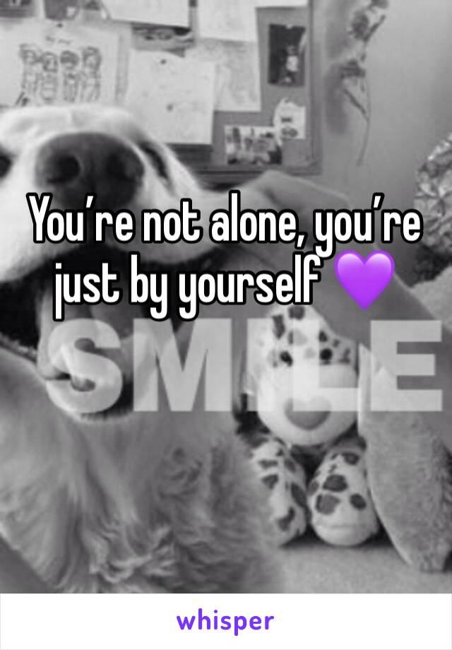 You’re not alone, you’re just by yourself 💜