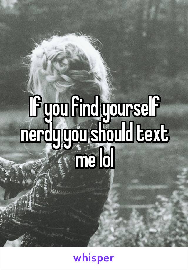 If you find yourself nerdy you should text me lol