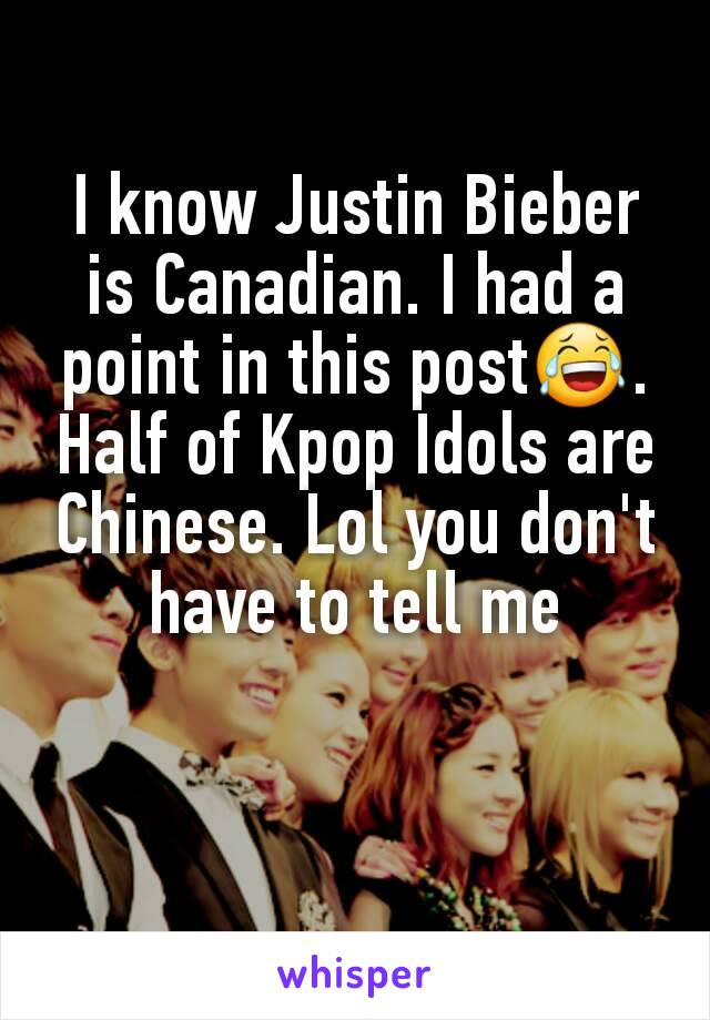 I know Justin Bieber is Canadian. I had a point in this post😂. Half of Kpop Idols are Chinese. Lol you don't have to tell me