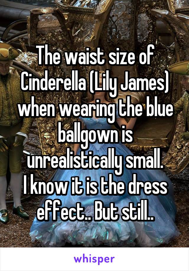 The waist size of Cinderella (Lily James) when wearing the blue ballgown is unrealistically small.
I know it is the dress effect.. But still..