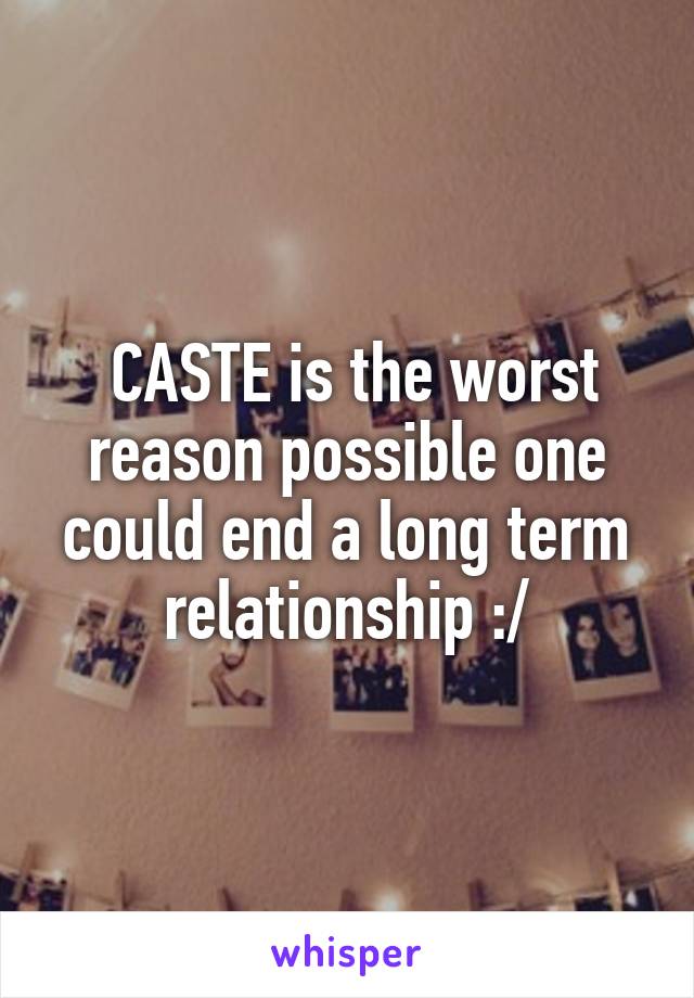  CASTE is the worst reason possible one could end a long term relationship :/