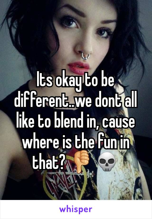 Its okay to be different..we dont all like to blend in, cause where is the fun in that? 👎💀