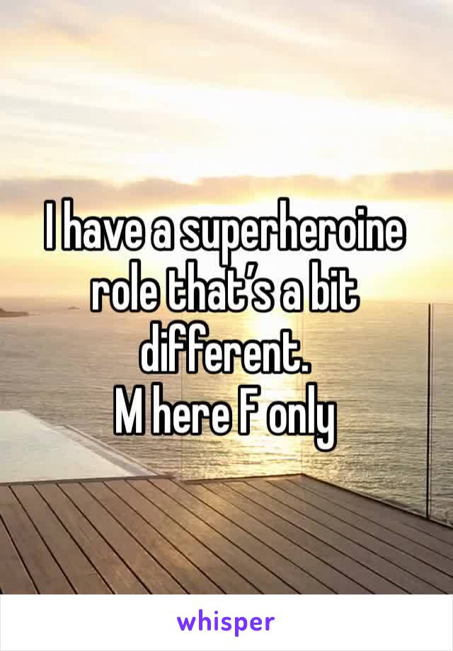 I have a superheroine role that’s a bit different. 
M here F only 