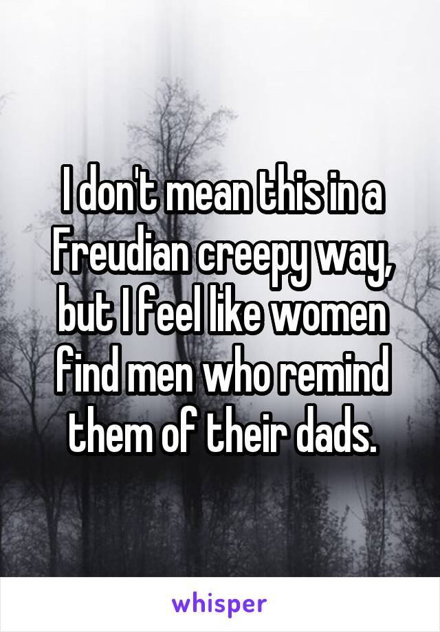 I don't mean this in a Freudian creepy way, but I feel like women find men who remind them of their dads.