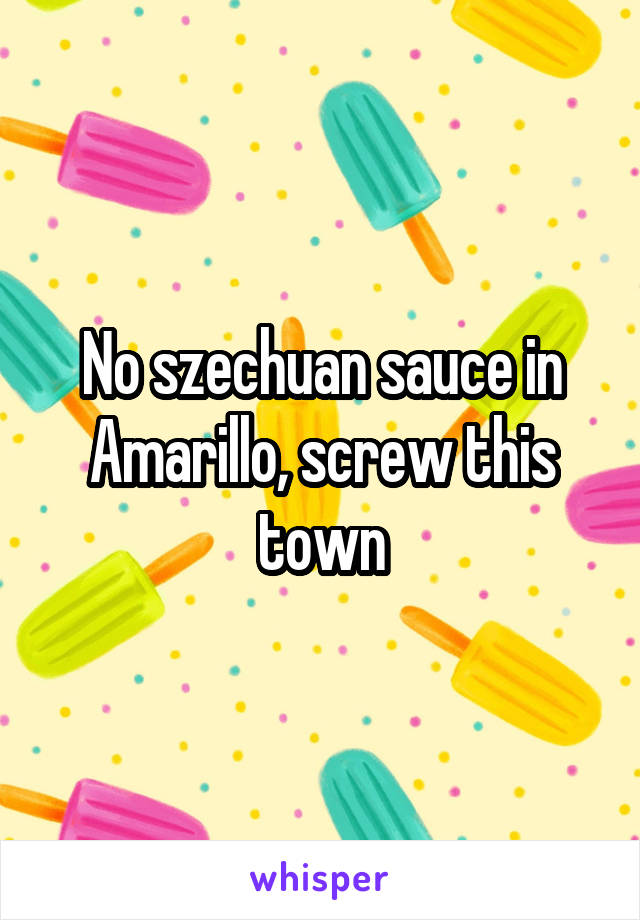 No szechuan sauce in Amarillo, screw this town