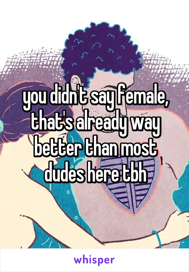 you didn't say female, that's already way better than most dudes here tbh