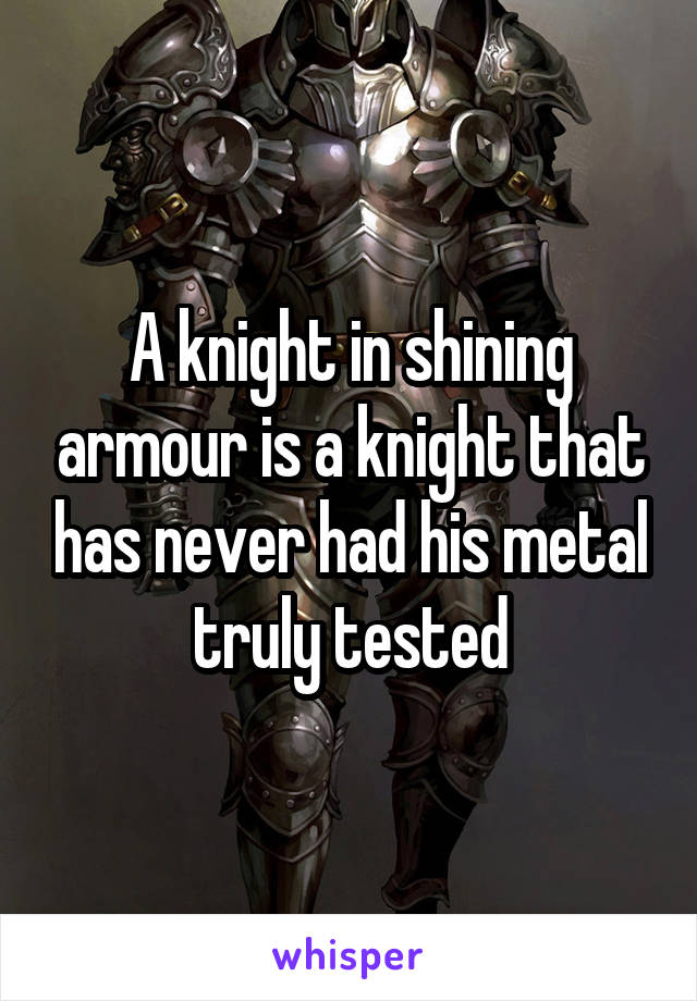 A knight in shining armour is a knight that has never had his metal truly tested