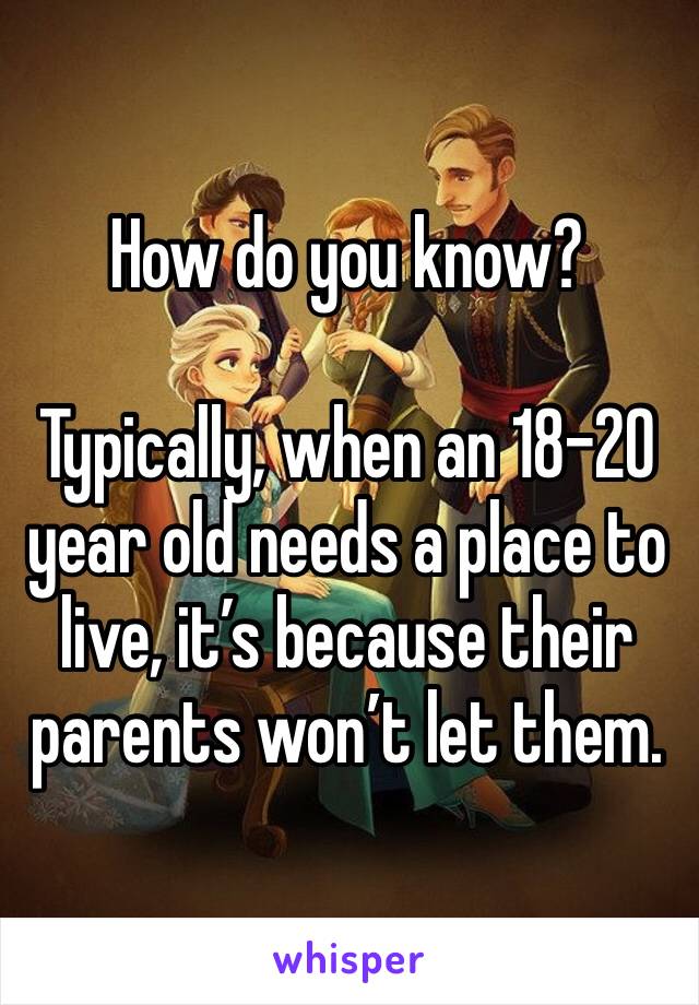 How do you know?

Typically, when an 18-20 year old needs a place to live, it’s because their parents won’t let them. 