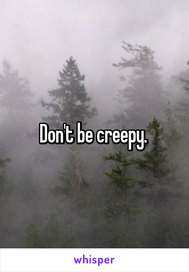 Don't be creepy. 