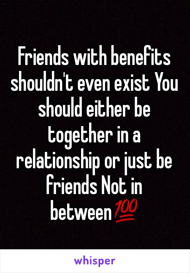 Friends with benefits shouldn't even exist You should either be together in a relationship or just be friends Not in between💯