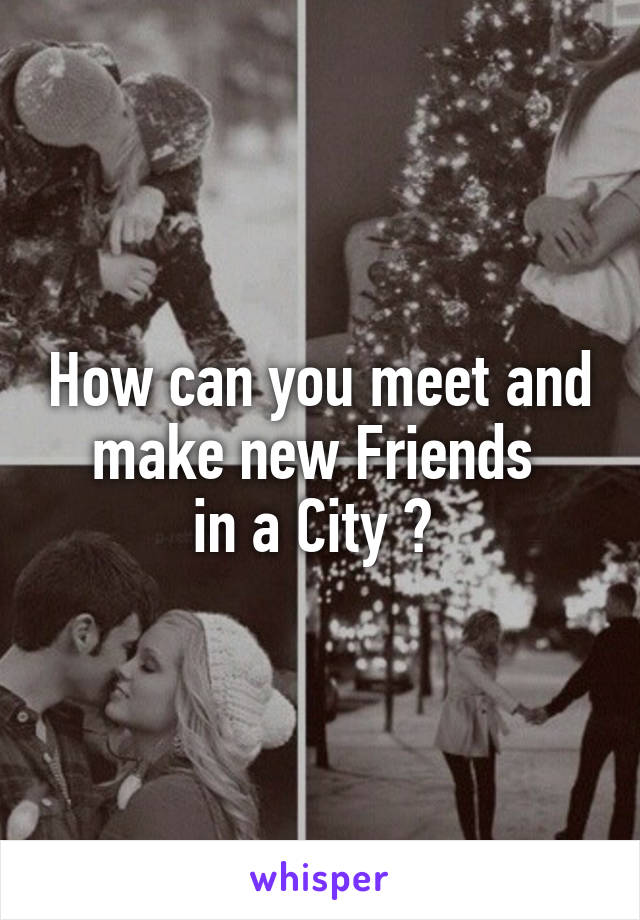 How can you meet and make new Friends 
in a City ? 