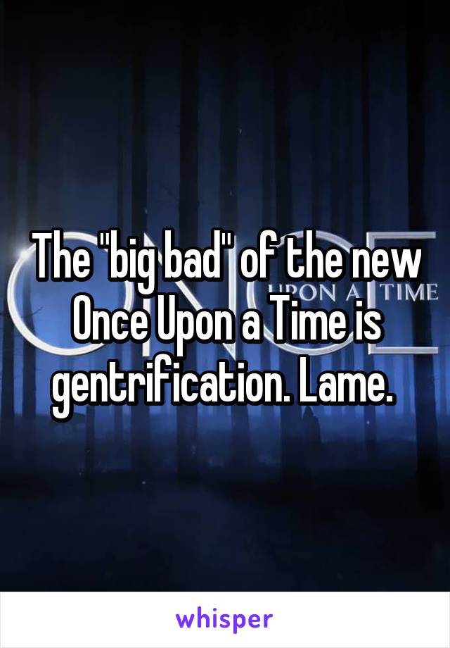 The "big bad" of the new Once Upon a Time is gentrification. Lame. 