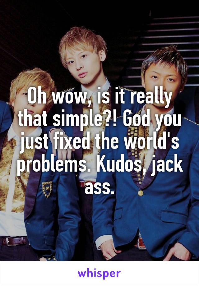 Oh wow, is it really that simple?! God you just fixed the world's problems. Kudos, jack ass.