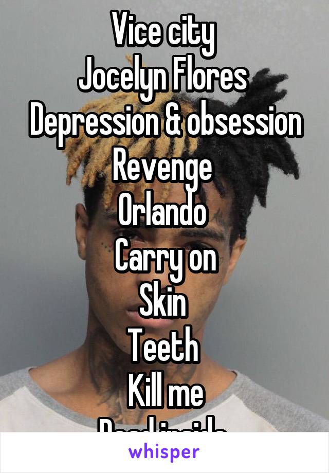 Vice city 
Jocelyn Flores 
Depression & obsession
Revenge 
Orlando 
Carry on
Skin 
Teeth 
Kill me
Dead inside 