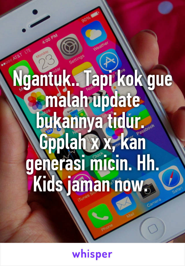 Ngantuk.. Tapi kok gue malah update bukannya tidur. 
Gpplah x x, kan generasi micin. Hh. Kids jaman now. 