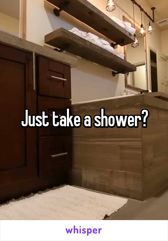 Just take a shower?