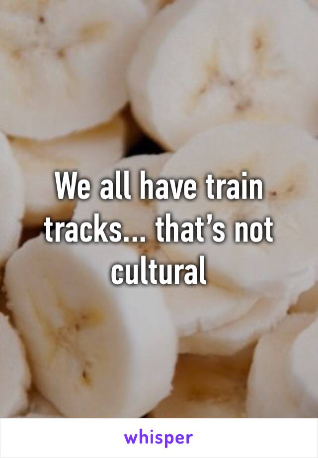 We all have train tracks... that’s not cultural 