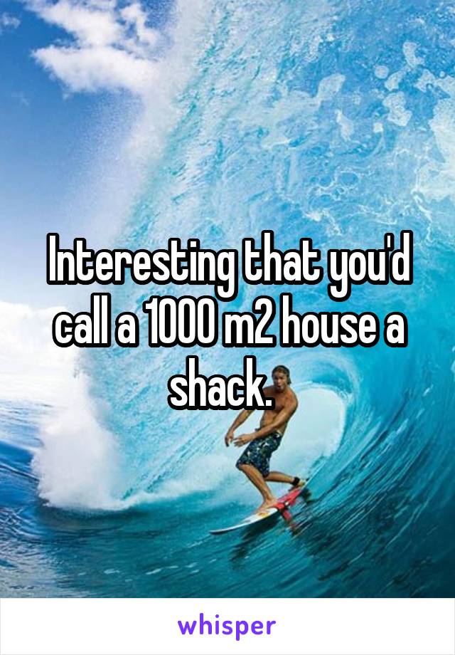 Interesting that you'd call a 1000 m2 house a shack.  