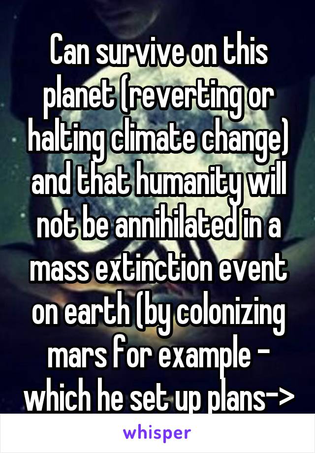 Can survive on this planet (reverting or halting climate change) and that humanity will not be annihilated in a mass extinction event on earth (by colonizing mars for example - which he set up plans->
