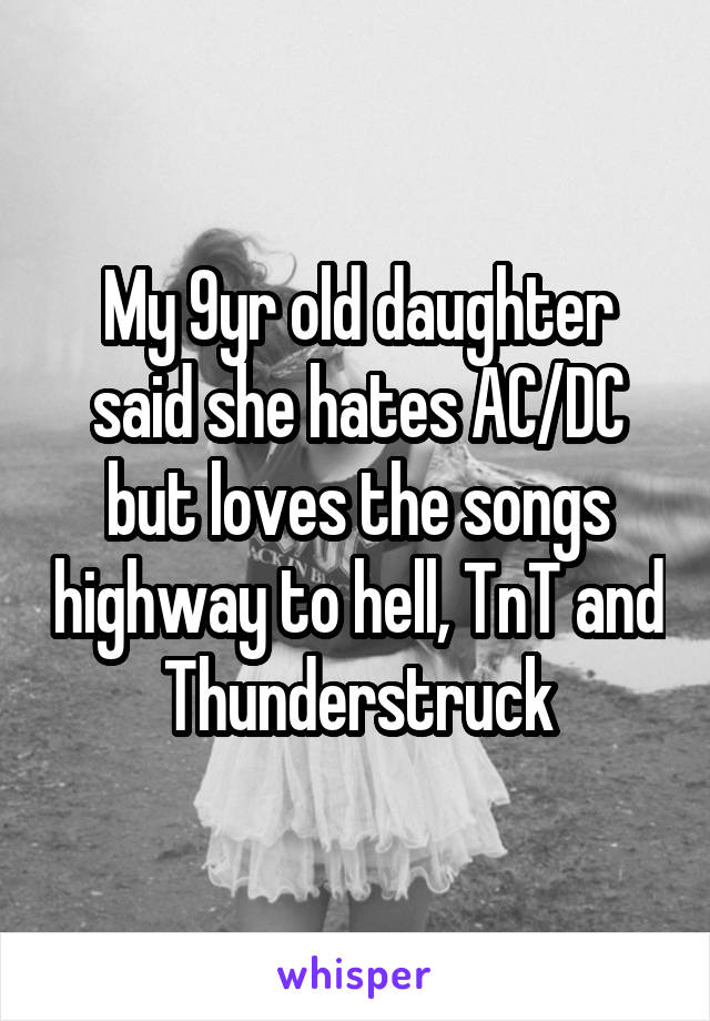 My 9yr old daughter said she hates AC/DC but loves the songs highway to hell, TnT and Thunderstruck