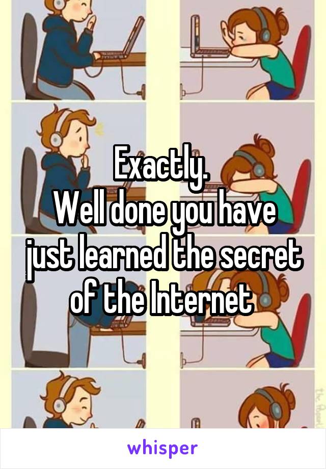 Exactly. 
Well done you have just learned the secret of the Internet 