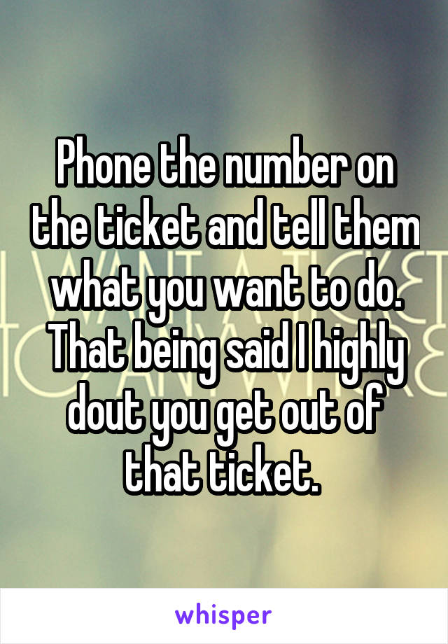 Phone the number on the ticket and tell them what you want to do. That being said I highly dout you get out of that ticket. 