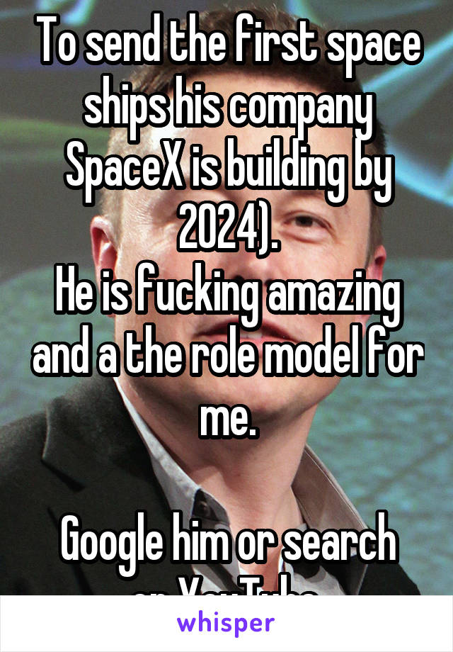 To send the first space ships his company SpaceX is building by 2024).
He is fucking amazing and a the role model for me.

Google him or search on YouTube.