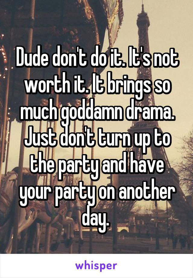 Dude don't do it. It's not worth it. It brings so much goddamn drama. Just don't turn up to the party and have your party on another day. 