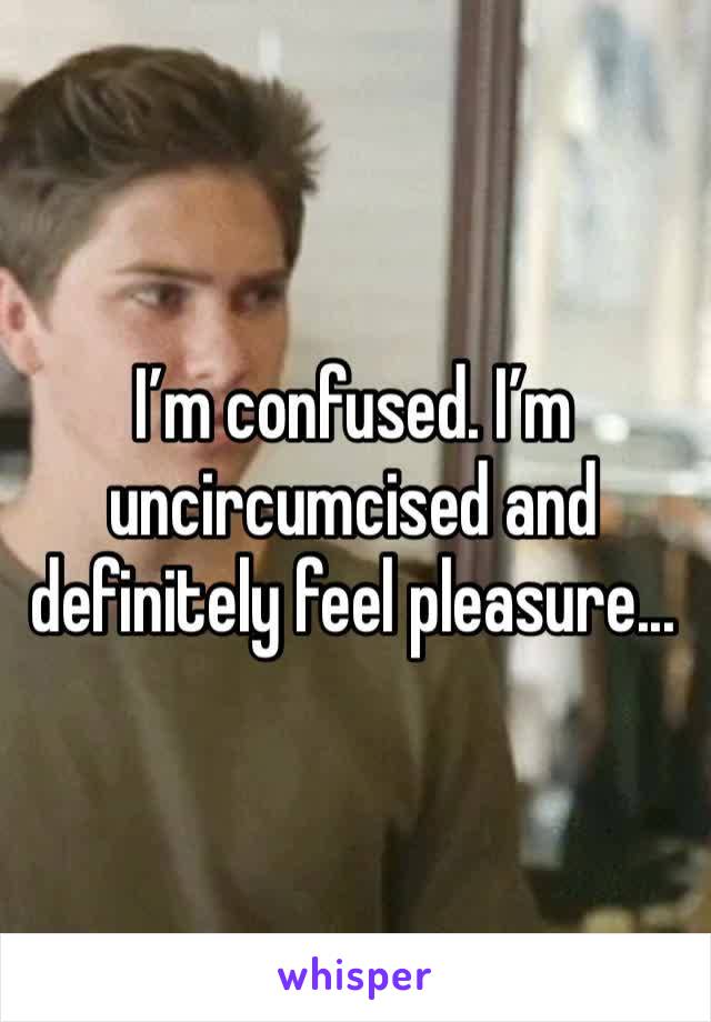 I’m confused. I’m uncircumcised and definitely feel pleasure... 