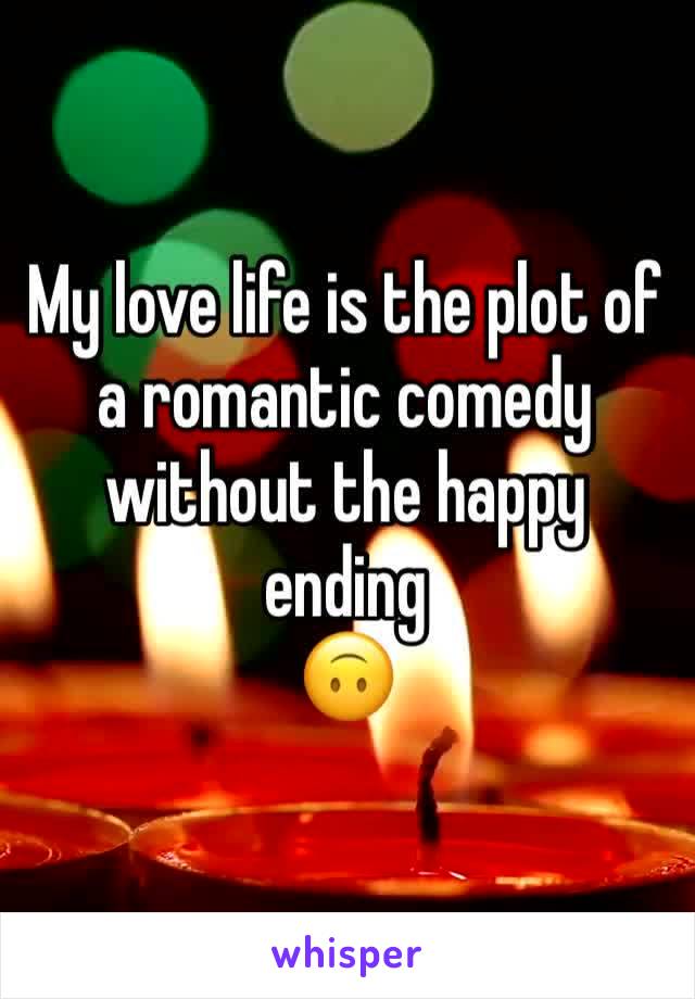 My love life is the plot of a romantic comedy without the happy ending 
🙃