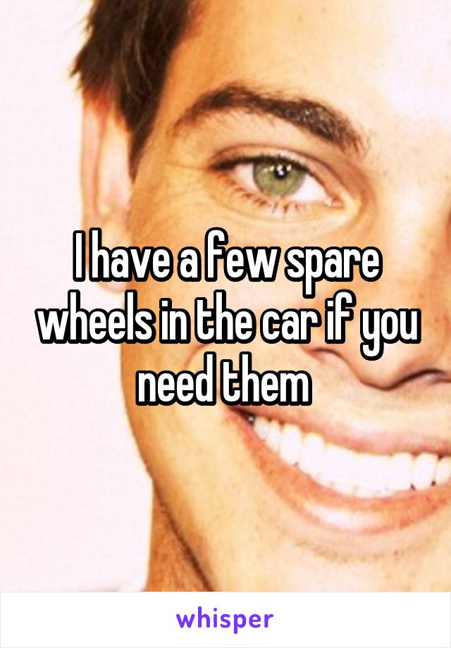 I have a few spare wheels in the car if you need them 