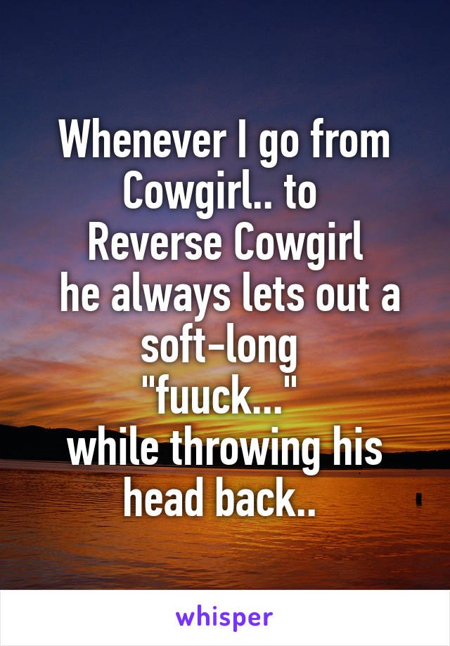 Whenever I go from Cowgirl.. to 
Reverse Cowgirl
 he always lets out a soft-long 
"fuuck..." 
while throwing his head back.. 