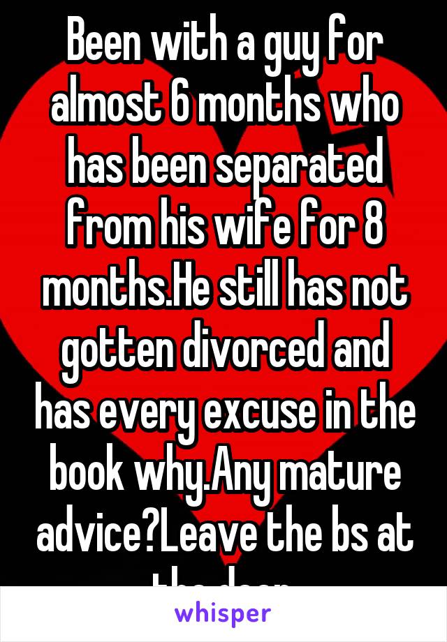 Been with a guy for almost 6 months who has been separated from his wife for 8 months.He still has not gotten divorced and has every excuse in the book why.Any mature advice?Leave the bs at the door.