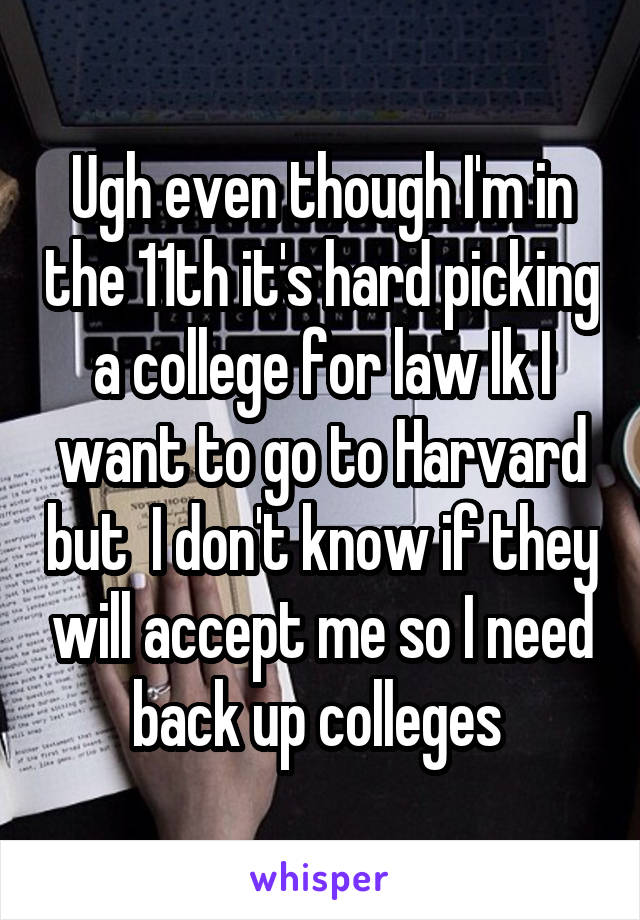 Ugh even though I'm in the 11th it's hard picking a college for law Ik I want to go to Harvard but  I don't know if they will accept me so I need back up colleges 