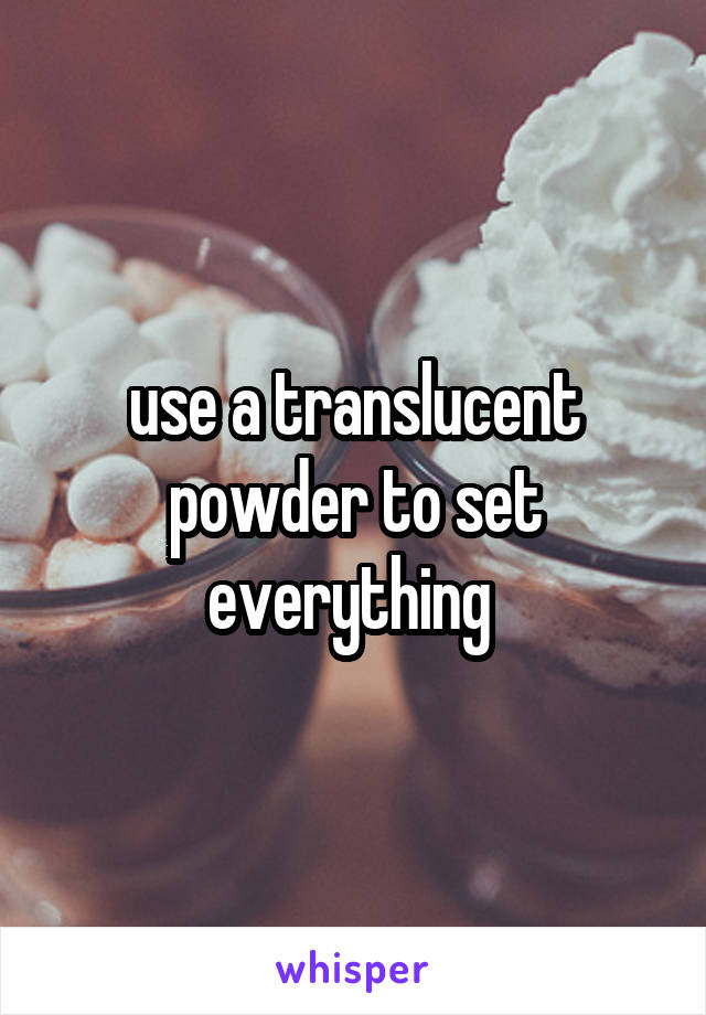 use a translucent powder to set everything 