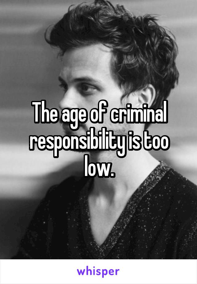 The age of criminal responsibility is too low.