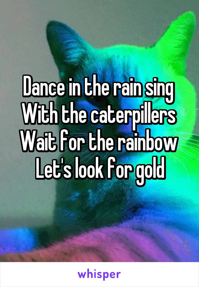 Dance in the rain sing 
With the caterpillers 
Wait for the rainbow 
Let's look for gold
