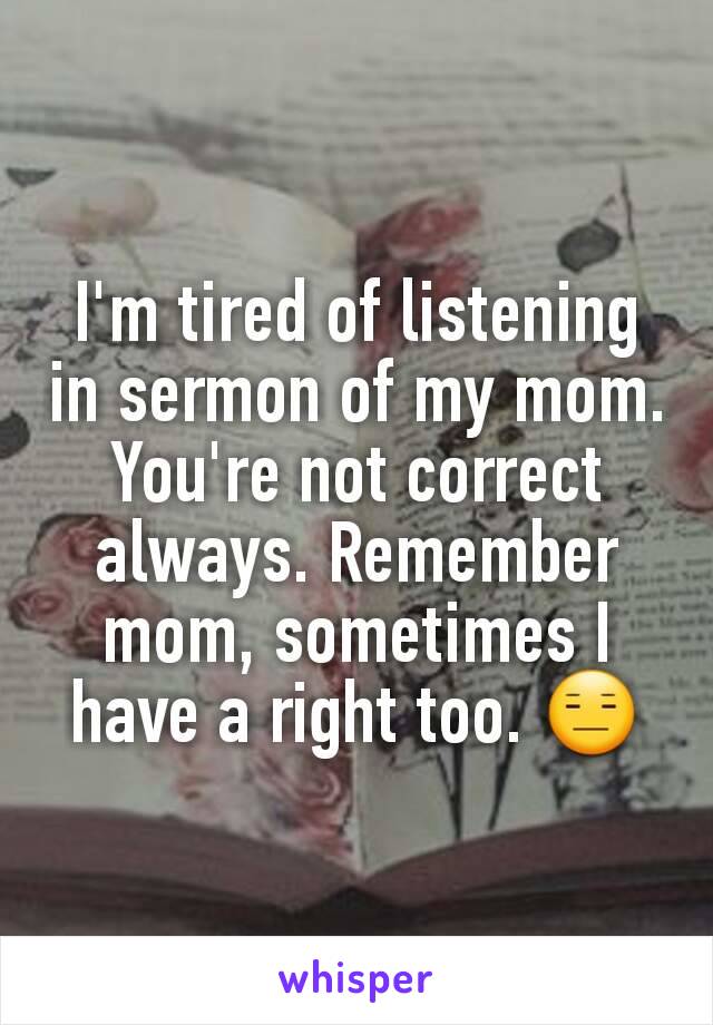 I'm tired of listening in sermon of my mom. You're not correct always. Remember mom, sometimes I have a right too. 😑