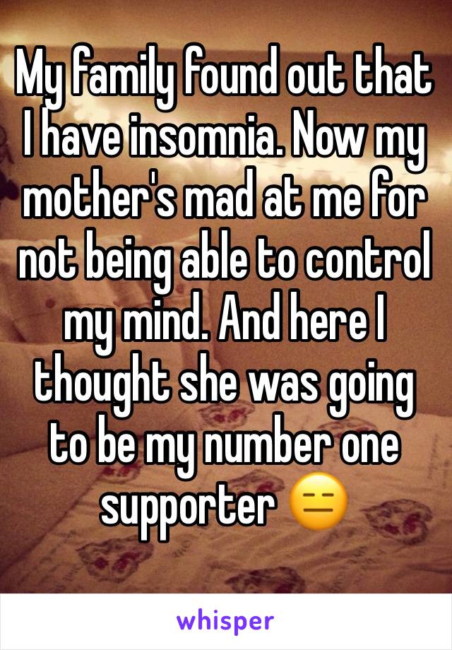 My family found out that I have insomnia. Now my mother's mad at me for not being able to control my mind. And here I thought she was going to be my number one supporter 😑