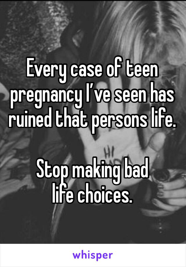 Every case of teen pregnancy I’ve seen has ruined that persons life.

Stop making bad life choices.  