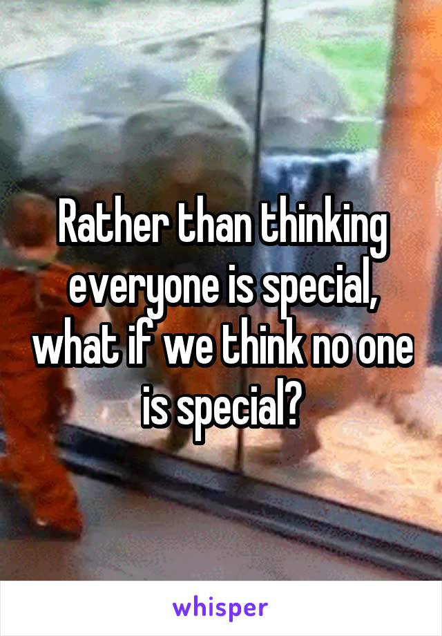 Rather than thinking everyone is special, what if we think no one is special?