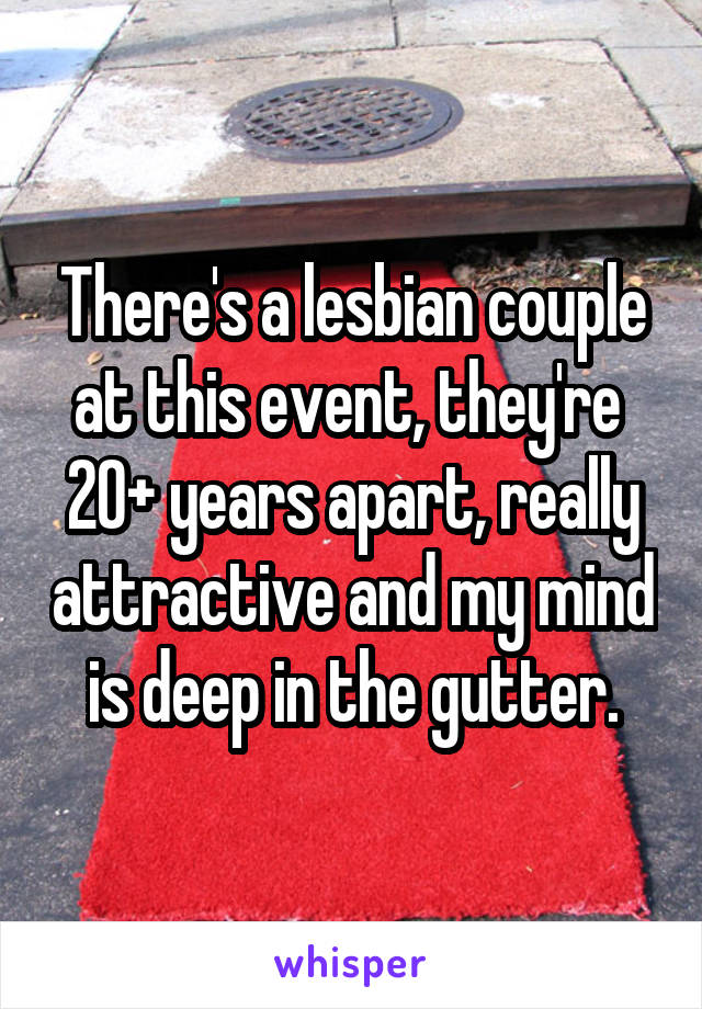 There's a lesbian couple at this event, they're  20+ years apart, really attractive and my mind is deep in the gutter.