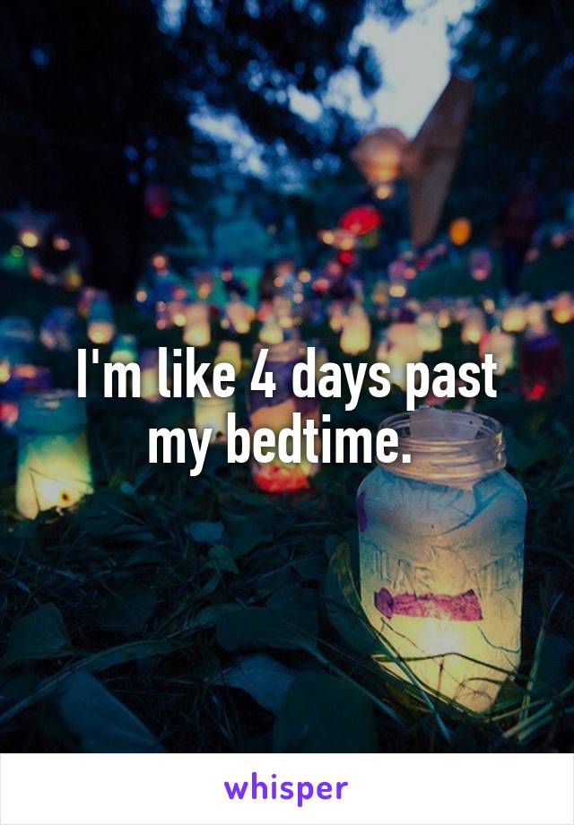 I'm like 4 days past my bedtime. 